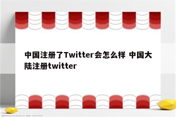 中国注册了Twitter会怎么样 中国大陆注册twitter