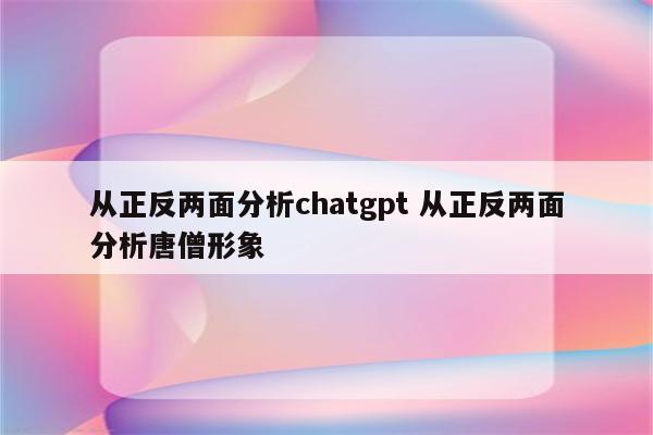 从正反两面分析chatgpt 从正反两面分析唐僧形象