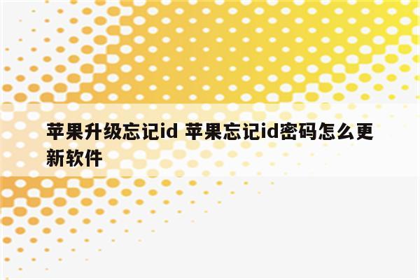 苹果升级忘记id 苹果忘记id密码怎么更新软件