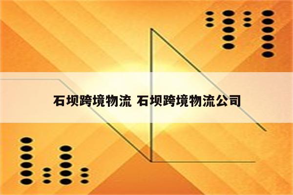 石坝跨境物流 石坝跨境物流公司