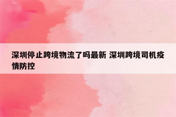 深圳停止跨境物流了吗最新 深圳跨境司机疫情防控