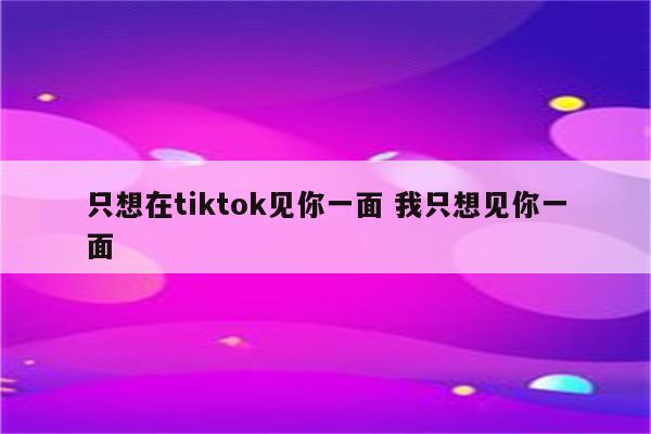 只想在tiktok见你一面 我只想见你一面