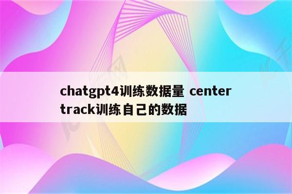 chatgpt4训练数据量 centertrack训练自己的数据