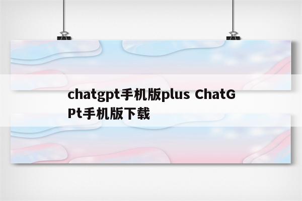 chatgpt手机版plus ChatGPt手机版下载