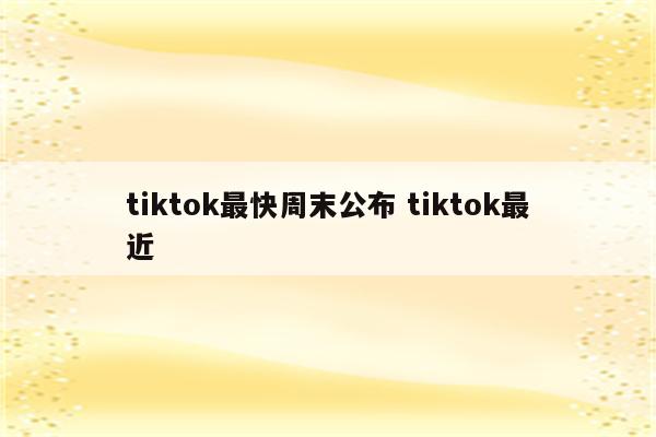 tiktok最快周末公布 tiktok最近