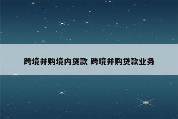 跨境并购境内贷款 跨境并购贷款业务