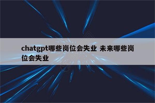 chatgpt哪些岗位会失业 未来哪些岗位会失业