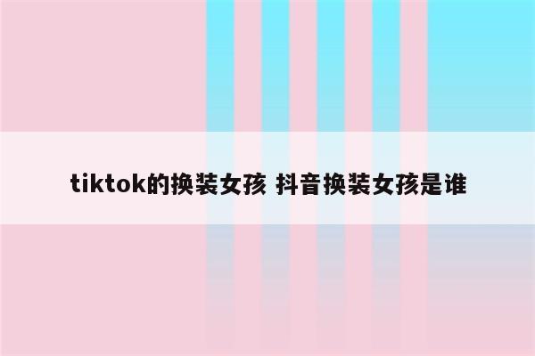 tiktok的换装女孩 抖音换装女孩是谁