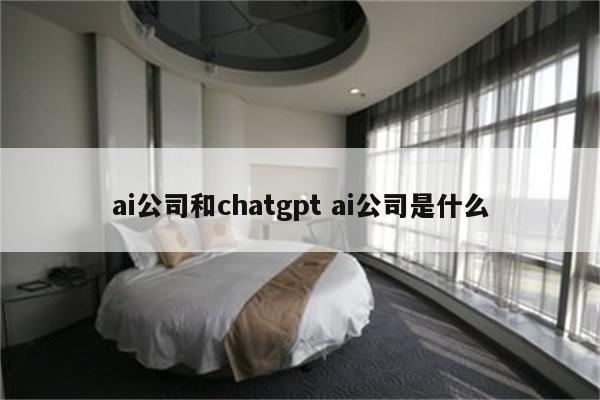 ai公司和chatgpt ai公司是什么