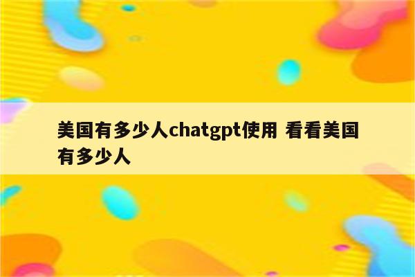 美国有多少人chatgpt使用 看看美国有多少人