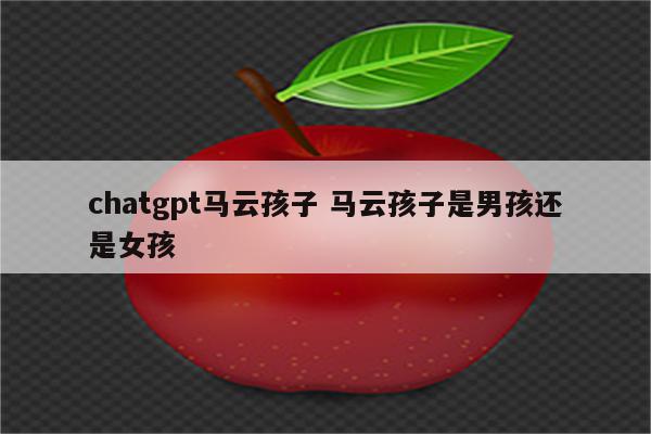 chatgpt马云孩子 马云孩子是男孩还是女孩