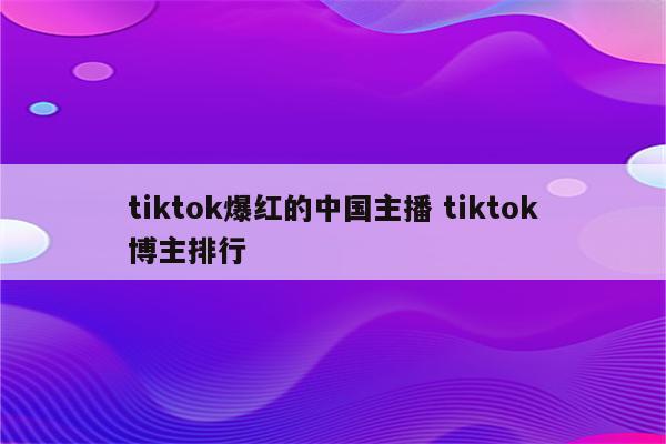 tiktok爆红的中国主播 tiktok博主排行