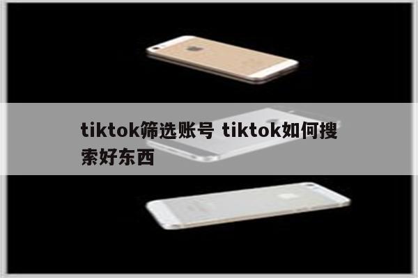 tiktok筛选账号 tiktok如何搜索好东西