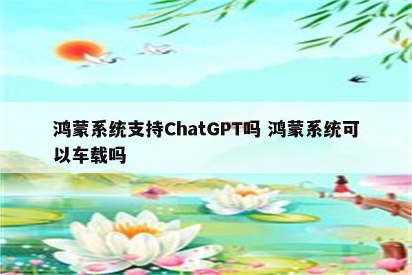 鸿蒙系统支持ChatGPT吗 鸿蒙系统可以车载吗