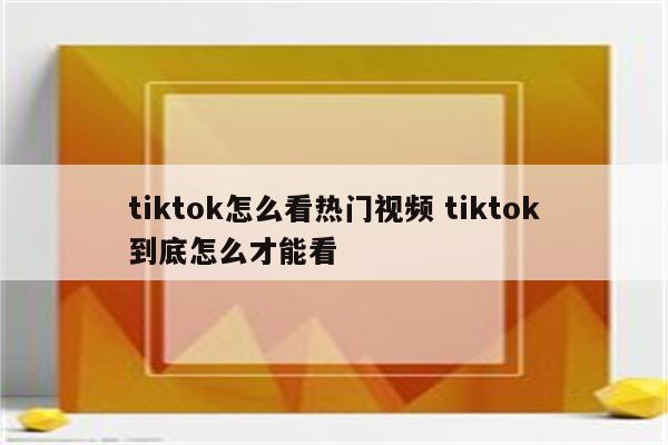 tiktok怎么看热门视频 tiktok到底怎么才能看