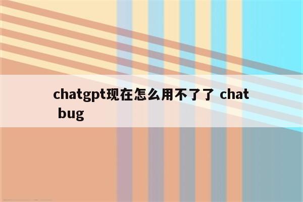 chatgpt现在怎么用不了了 chat bug