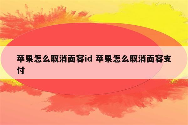 苹果怎么取消面容id 苹果怎么取消面容支付