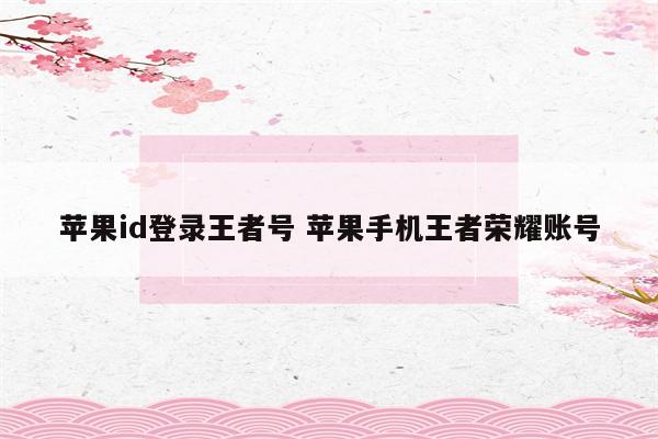 苹果id登录王者号 苹果手机王者荣耀账号