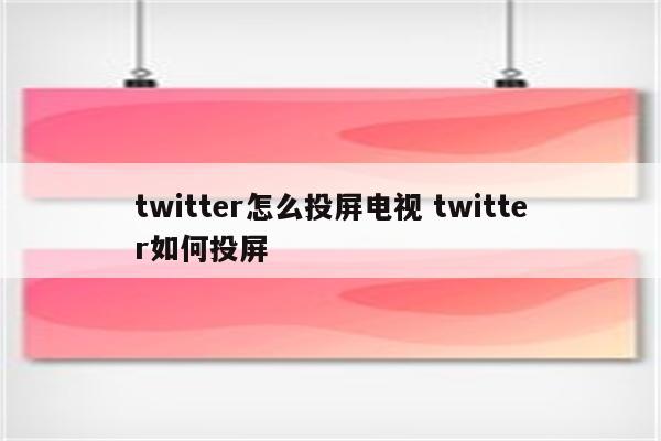 twitter怎么投屏电视 twitter如何投屏