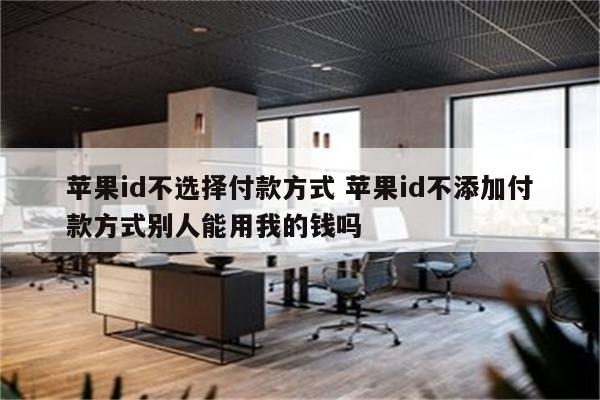 苹果id不选择付款方式 苹果id不添加付款方式别人能用我的钱吗