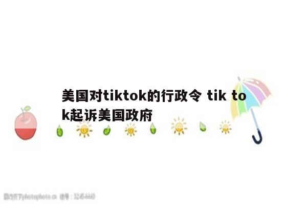 详细阅读:美国对tiktok的行政令 tik tok起诉美国政府 美国对tiktok的行政令 tik tok起诉美国政府