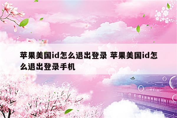 苹果美国id怎么退出登录 苹果美国id怎么退出登录手机