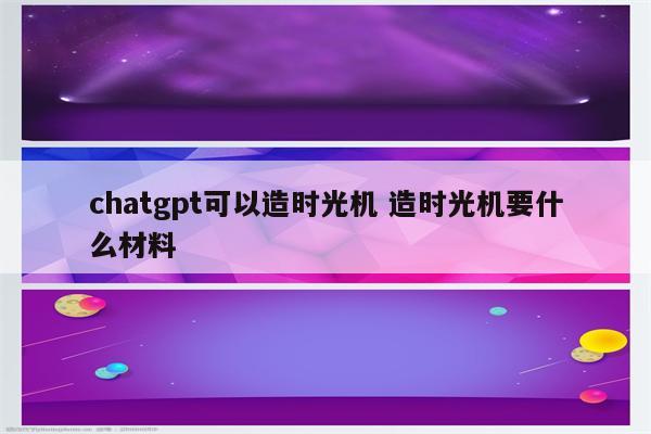 chatgpt可以造时光机 造时光机要什么材料