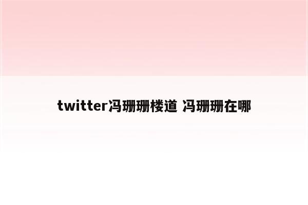 twitter冯珊珊楼道 冯珊珊在哪