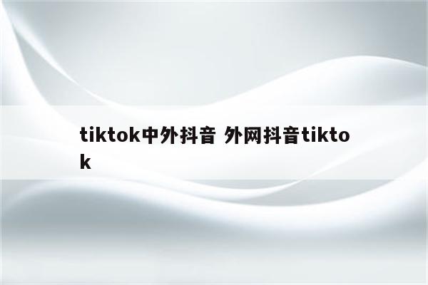 tiktok中外抖音 外网抖音tiktok