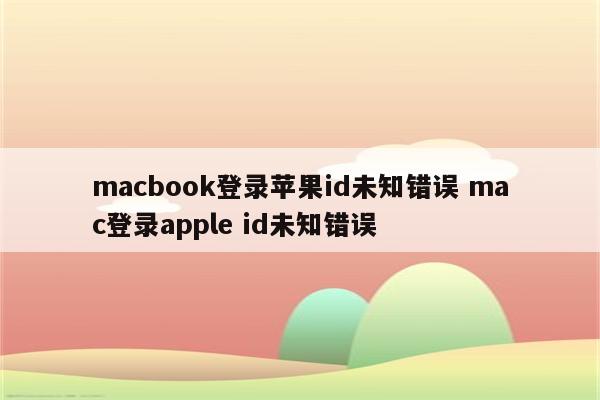 macbook登录苹果id未知错误 mac登录apple id未知错误