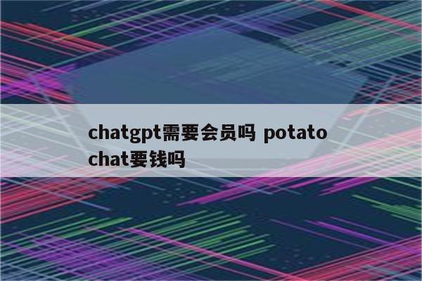 chatgpt需要会员吗 potato chat要钱吗