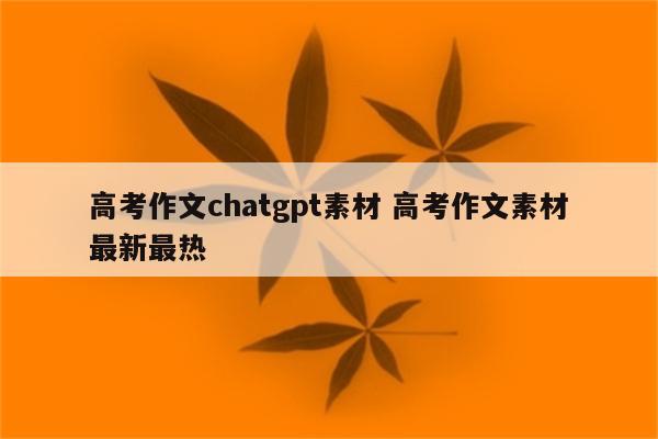 高考作文chatgpt素材 高考作文素材最新最热