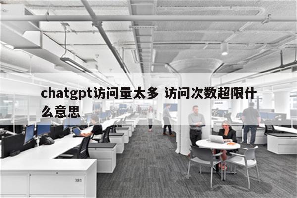 chatgpt访问量太多 访问次数超限什么意思