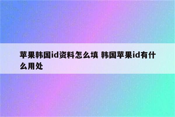 苹果韩国id资料怎么填 韩国苹果id有什么用处