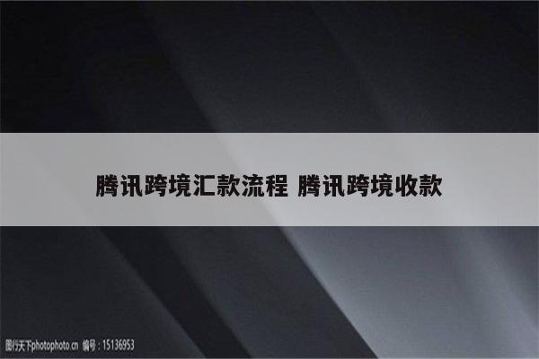 腾讯跨境汇款流程 腾讯跨境收款