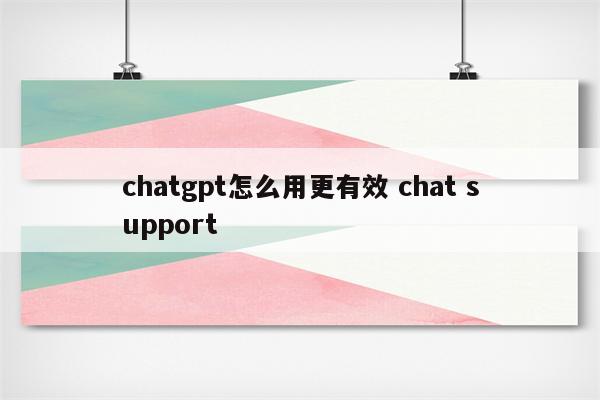 chatgpt怎么用更有效 chat support