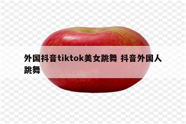 外国抖音tiktok美女跳舞 抖音外国人跳舞