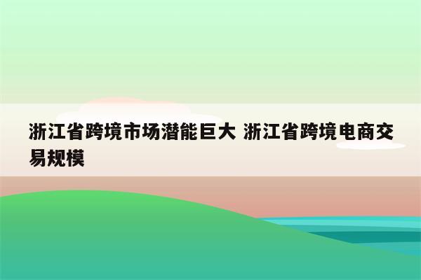 浙江省跨境市场潜能巨大 浙江省跨境电商交易规模