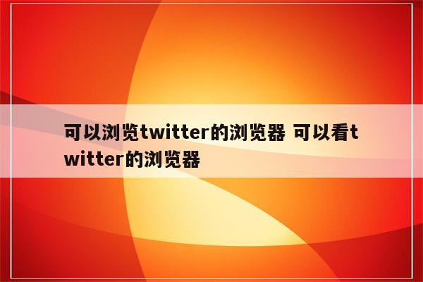 可以浏览twitter的浏览器 可以看twitter的浏览器