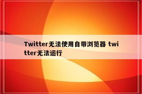 Twitter无法使用自带浏览器 twitter无法运行