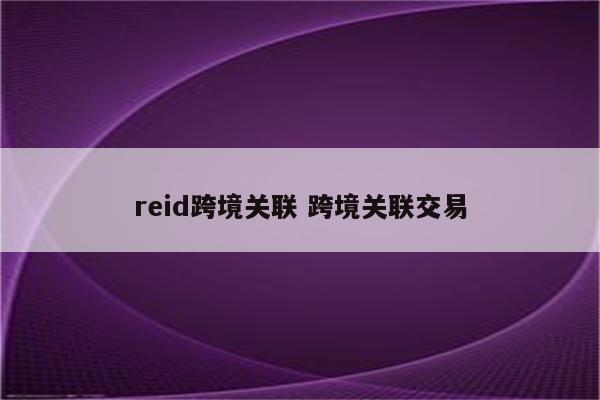 reid跨境关联 跨境关联交易