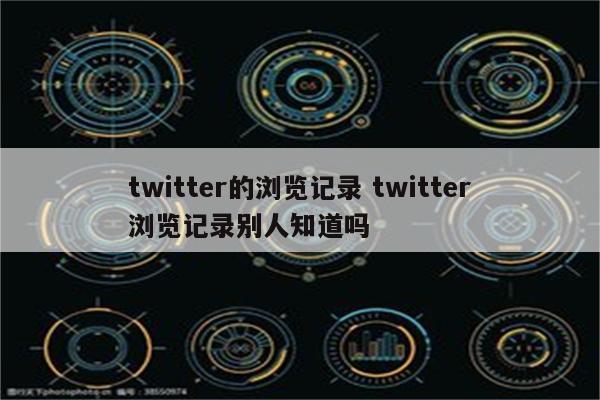 twitter的浏览记录 twitter浏览记录别人知道吗