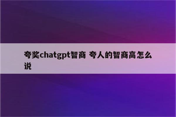 夸奖chatgpt智商 夸人的智商高怎么说