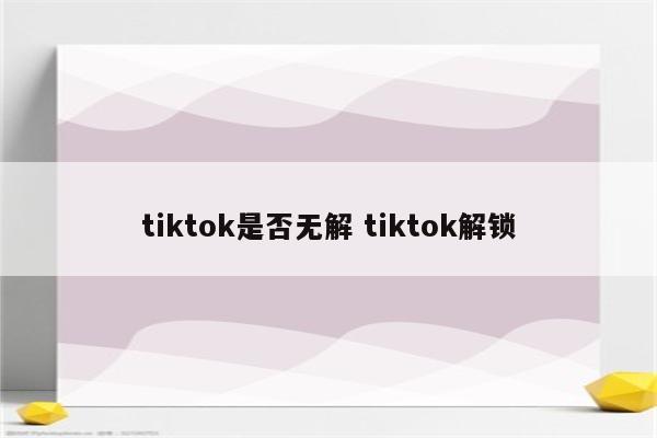 tiktok是否无解 tiktok解锁