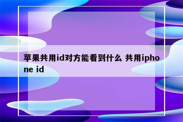 苹果共用id对方能看到什么 共用iphone id