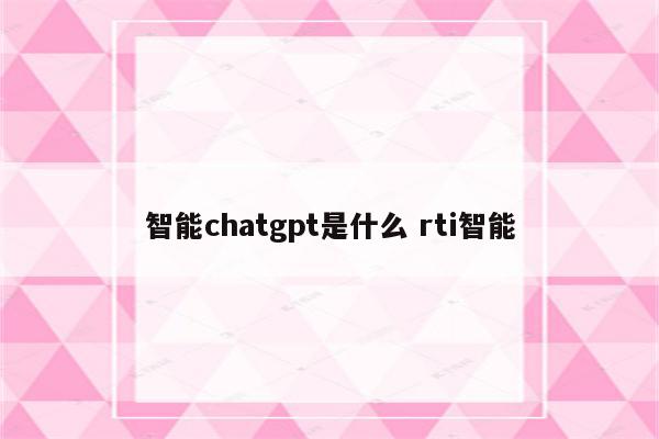 智能chatgpt是什么 rti智能