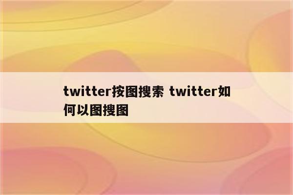 twitter按图搜索 twitter如何以图搜图