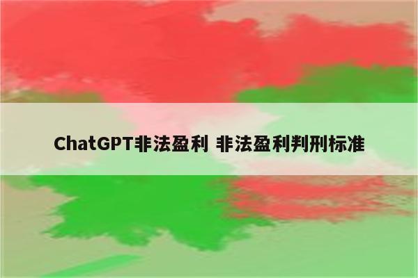 ChatGPT非法盈利 非法盈利判刑标准