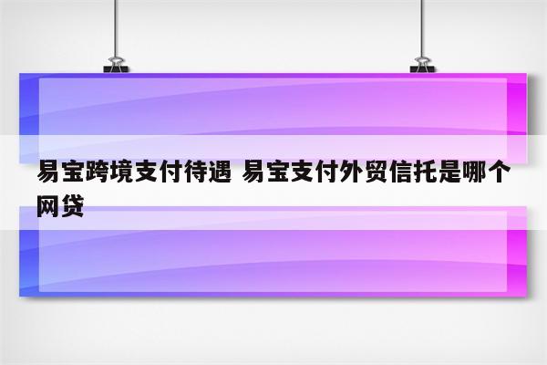 易宝跨境支付待遇 易宝支付外贸信托是哪个网贷