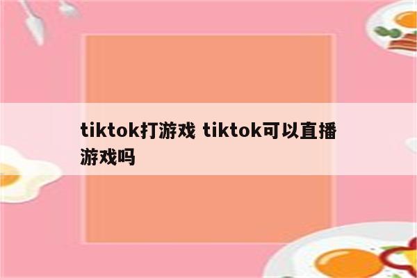 tiktok打游戏 tiktok可以直播游戏吗